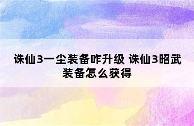 诛仙3一尘装备咋升级 诛仙3昭武装备怎么获得